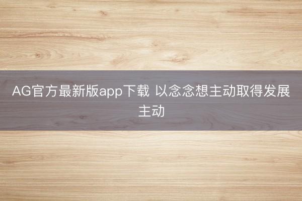 AG官方最新版app下载 以念念想主动取得发展主动