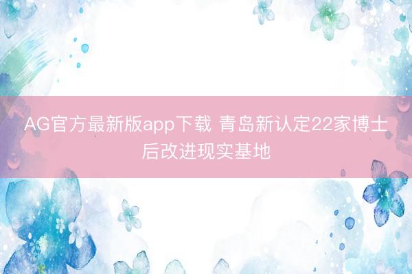 AG官方最新版app下载 青岛新认定22家博士后改进现实基地