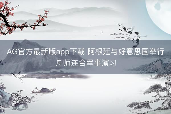 AG官方最新版app下载 阿根廷与好意思国举行舟师连合军事演习