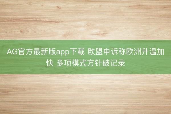 AG官方最新版app下载 欧盟申诉称欧洲升温加快 多项模式方针破记录