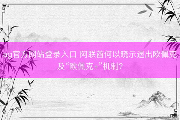 ag官方网站登录入口 阿联酋何以晓示退出欧佩克及“欧佩克+”机制？