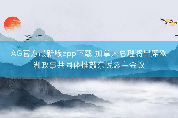 AG官方最新版app下载 加拿大总理将出席欧洲政事共同体推敲东说念主会议