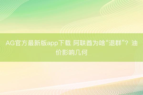 AG官方最新版app下载 阿联酋为啥“退群”？油价影响几何