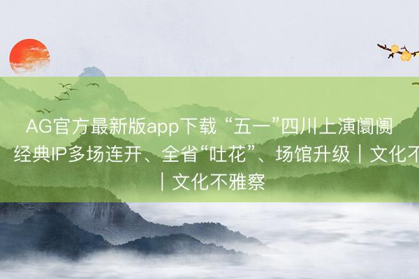AG官方最新版app下载 “五一”四川上演阛阓前瞻：经典IP多场连开、全省“吐花”、场馆升级｜文化不雅察