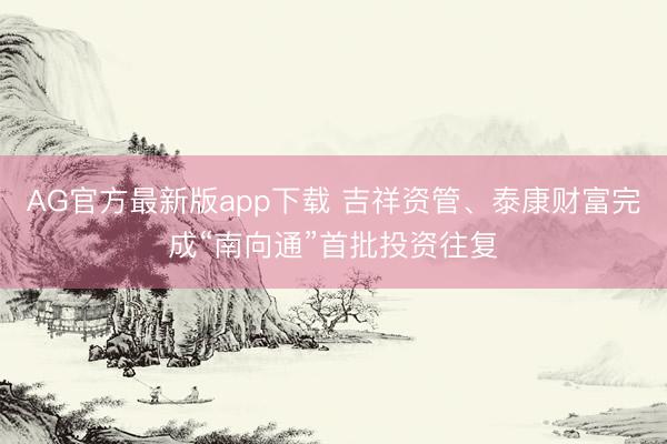 AG官方最新版app下载 吉祥资管、泰康财富完成“南向通”首批投资往复