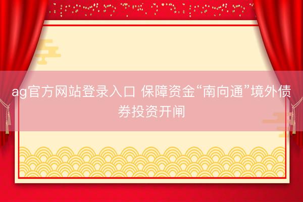 ag官方网站登录入口 保障资金“南向通”境外债券投资开闸