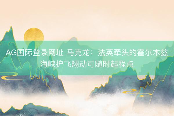 AG国际登录网址 马克龙：法英牵头的霍尔木兹海峡护飞翔动可随时起程点