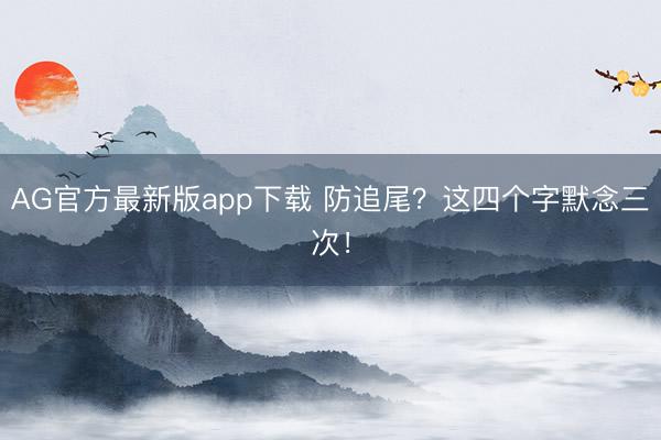 AG官方最新版app下载 防追尾？这四个字默念三次！