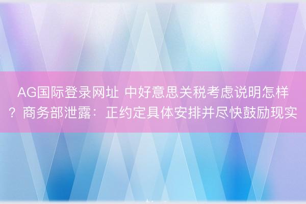 AG国际登录网址 中好意思关税考虑说明怎样?商务部泄露:正约定具体安排并尽快鼓励现实