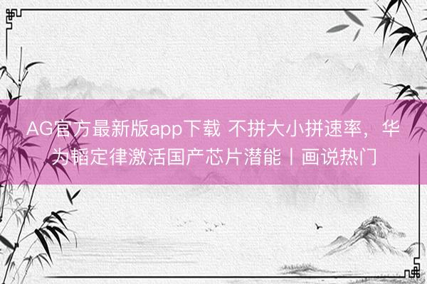 AG官方最新版app下载 不拼大小拼速率,华为韬定律激活国产芯片潜能丨画说热门