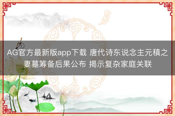 AG官方最新版app下载 唐代诗东说念主元稹之妻墓筹备后果公布 揭示复杂家庭关联