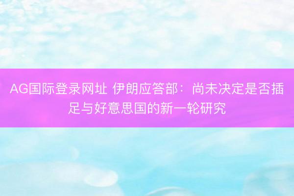 AG国际登录网址 伊朗应答部：尚未决定是否插足与好意思国的新一轮研究