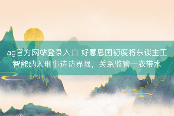 ag官方网站登录入口 好意思国初度将东谈主工智能纳入刑事造访界限，关系监管一衣带水