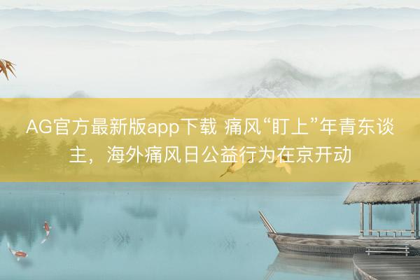 AG官方最新版app下载 痛风“盯上”年青东谈主，海外痛风日公益行为在京开动