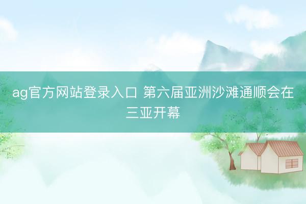 ag官方网站登录入口 第六届亚洲沙滩通顺会在三亚开幕