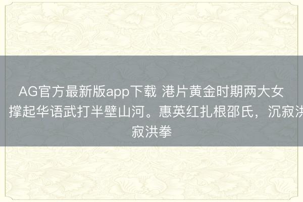AG官方最新版app下载 港片黄金时期两大女侠，撑起华语武打半壁山河。惠英红扎根邵氏，沉寂洪拳