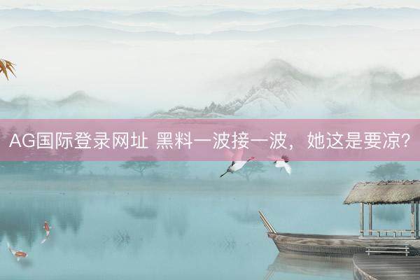 AG国际登录网址 黑料一波接一波，她这是要凉？