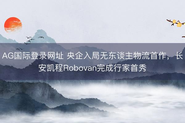 AG国际登录网址 央企入局无东谈主物流首作,长安凯程Robovan完成行家首秀