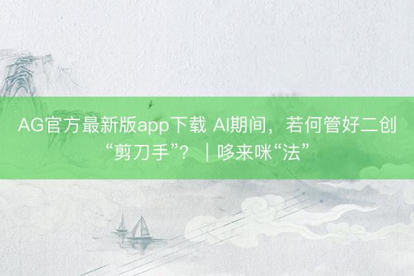AG官方最新版app下载 AI期间，若何管好二创“剪刀手”？｜哆来咪“法”