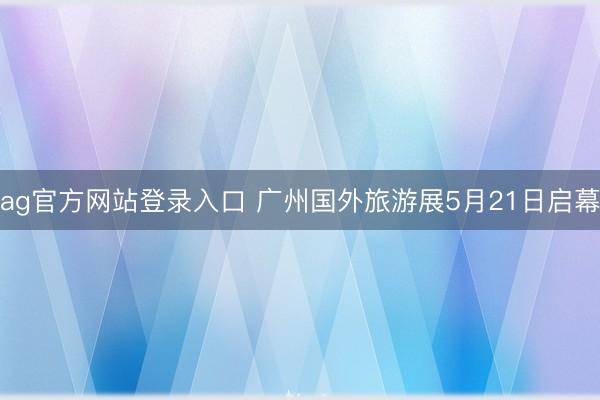 ag官方网站登录入口 广州国外旅游展5月21日启幕