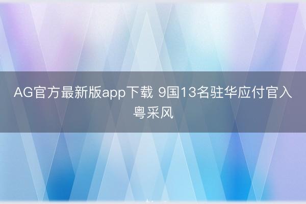 AG官方最新版app下载 9国13名驻华应付官入粤采风