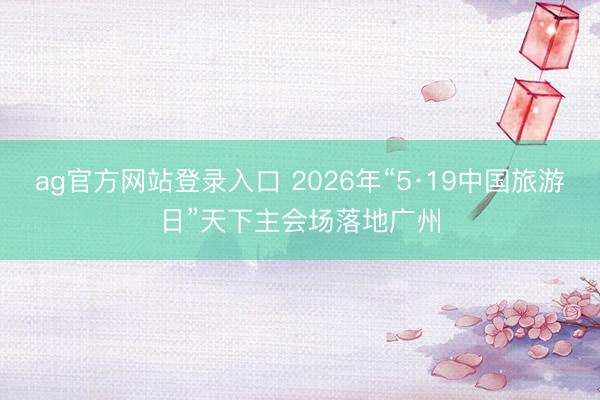ag官方网站登录入口 2026年“5·19中国旅游日”天下主会场落地广州