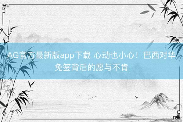 AG官方最新版app下载 心动也小心！巴西对华免签背后的愿与不肯
