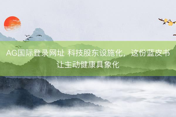 AG国际登录网址 科技股东设施化,这份蓝皮书让主动健康具象化