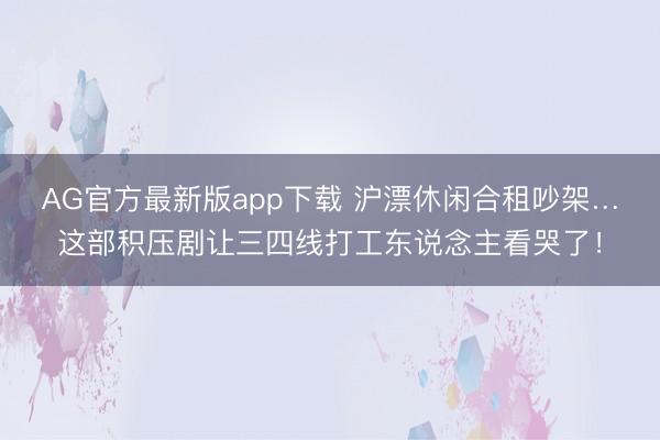 AG官方最新版app下载 沪漂休闲合租吵架…这部积压剧让三四线打工东说念主看哭了!