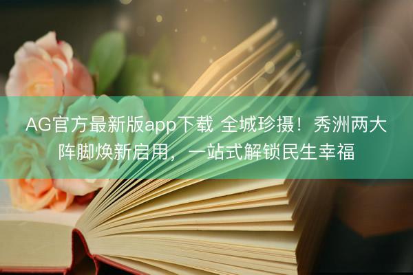 AG官方最新版app下载 全城珍摄!秀洲两大阵脚焕新启用,一站式解锁民生幸福