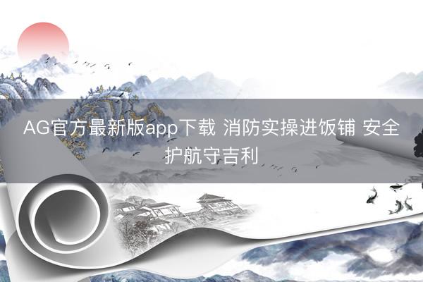 AG官方最新版app下载 消防实操进饭铺 安全护航守吉利