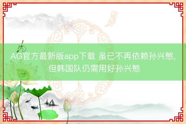 AG官方最新版app下载 虽已不再依赖孙兴慜， 但韩国队仍需用好孙兴慜