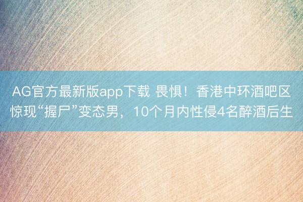 AG官方最新版app下载 畏惧！香港中环酒吧区惊现“握尸”变态男，10个月内性侵4名醉酒后生