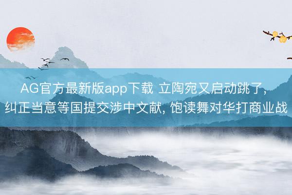 AG官方最新版app下载 立陶宛又启动跳了, 纠正当意等国提交涉中文献, 饱读舞对华打商业战