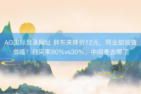 AG国际登录网址 胖东来降价12元，同业却妆聋做哑！自采率80%vs30%，中间差去哪了