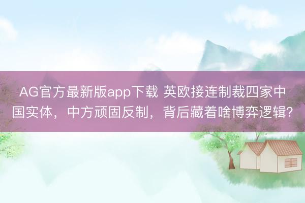AG官方最新版app下载 英欧接连制裁四家中国实体，中方顽固反制，背后藏着啥博弈逻辑？