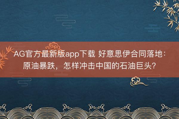AG官方最新版app下载 好意思伊合同落地：原油暴跌，怎样冲击中国的石油巨头？