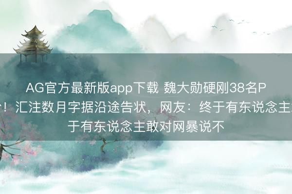 AG官方最新版app下载 魏大勋硬刚38名P历害遗照黑粉！汇注数月字据沿途告状，网友：终于有东说念主敢对网暴说不